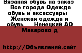 Вязаная обувь на заказ  - Все города Одежда, обувь и аксессуары » Женская одежда и обувь   . Ненецкий АО,Макарово д.